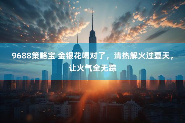 9688策略宝 金银花喝对了，清热解火过夏天，让火气全无踪