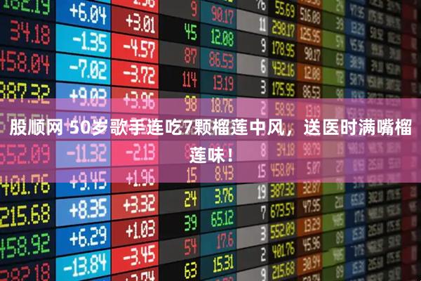 股顺网 50岁歌手连吃7颗榴莲中风，送医时满嘴榴莲味！