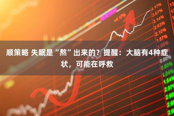 顺策略 失眠是“熬”出来的？提醒：大脑有4种症状，可能在呼救