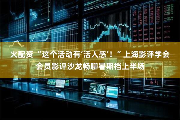 火配资 “这个活动有‘活人感’！”上海影评学会会员影评沙龙畅聊暑期档上半场