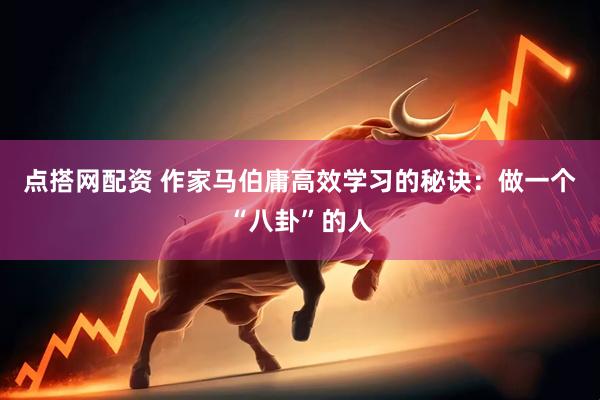 点搭网配资 作家马伯庸高效学习的秘诀：做一个“八卦”的人
