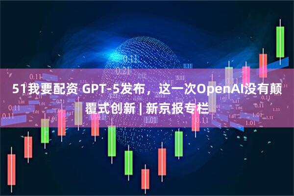 51我要配资 GPT-5发布，这一次OpenAI没有颠覆式创新 | 新京报专栏