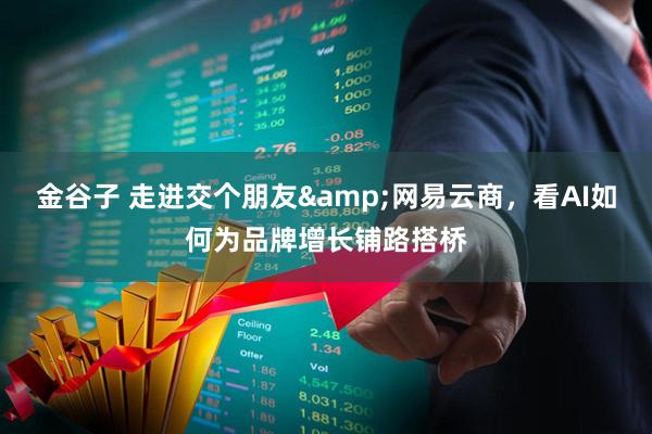 金谷子 走进交个朋友&网易云商，看AI如何为品牌增长铺路搭桥