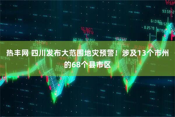 热丰网 四川发布大范围地灾预警！涉及13个市州的68个县市区