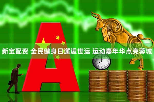 新宝配资 全民健身日邂逅世运 运动嘉年华点亮蓉城