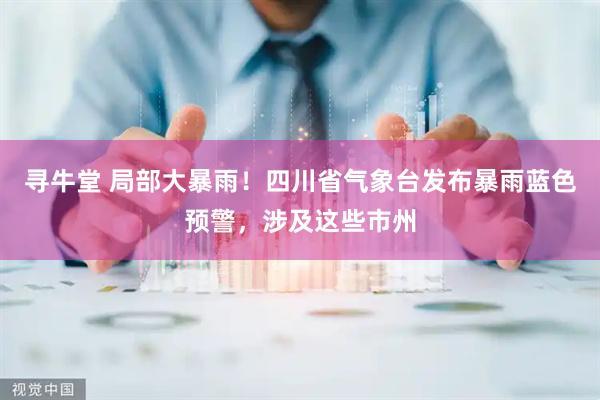 寻牛堂 局部大暴雨！四川省气象台发布暴雨蓝色预警，涉及这些市州
