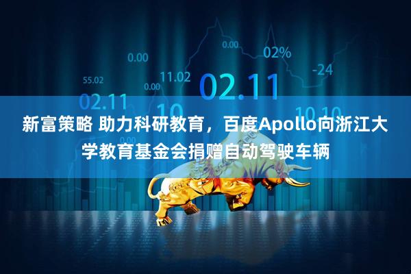 新富策略 助力科研教育，百度Apollo向浙江大学教育基金会捐赠自动驾驶车辆