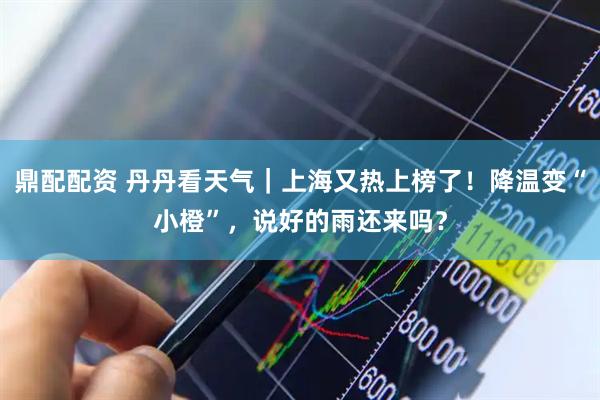鼎配配资 丹丹看天气｜上海又热上榜了！降温变“小橙”，说好的雨还来吗？