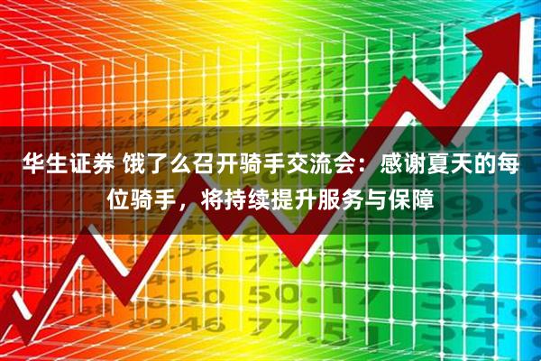 华生证券 饿了么召开骑手交流会：感谢夏天的每位骑手，将持续提升服务与保障