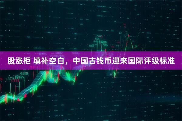 股涨柜 填补空白，中国古钱币迎来国际评级标准