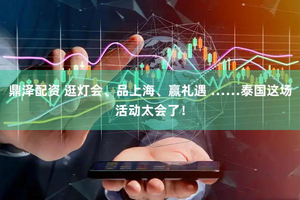 鼎泽配资 逛灯会、品上海、赢礼遇 ……泰国这场活动太会了！