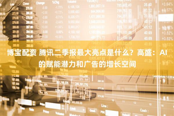博宝配资 腾讯二季报最大亮点是什么？高盛：AI的赋能潜力和广告的增长空间
