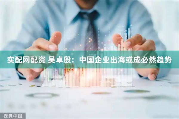 实配网配资 吴卓殷：中国企业出海或成必然趋势
