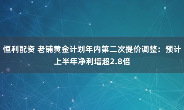 恒利配资 老铺黄金计划年内第二次提价调整：预计上半年净利增超2.8倍