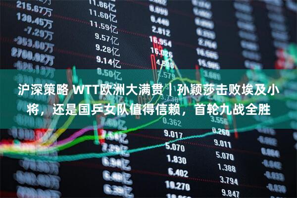 沪深策略 WTT欧洲大满贯︱孙颖莎击败埃及小将，还是国乒女队值得信赖，首轮九战全胜