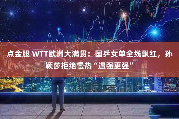 点金股 WTT欧洲大满贯：国乒女单全线飘红，孙颖莎拒绝慢热“遇强更强”