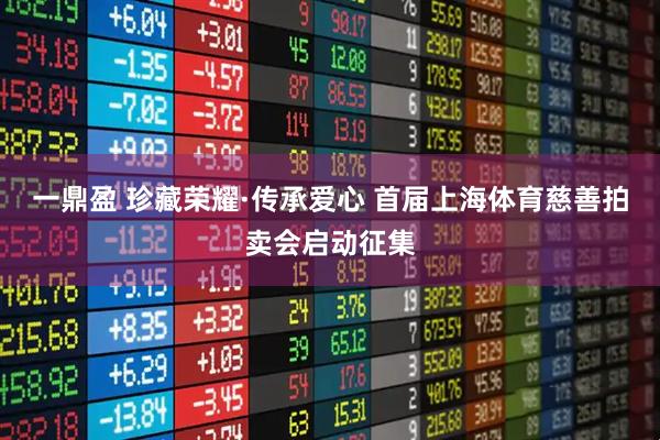 一鼎盈 珍藏荣耀·传承爱心 首届上海体育慈善拍卖会启动征集