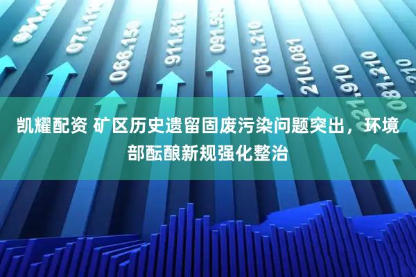 凯耀配资 矿区历史遗留固废污染问题突出，环境部酝酿新规强化整治