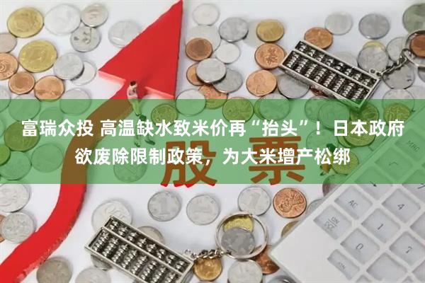 富瑞众投 高温缺水致米价再“抬头”！日本政府欲废除限制政策，为大米增产松绑