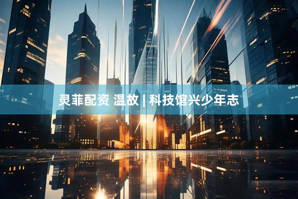 灵菲配资 温故 | 科技馆兴少年志