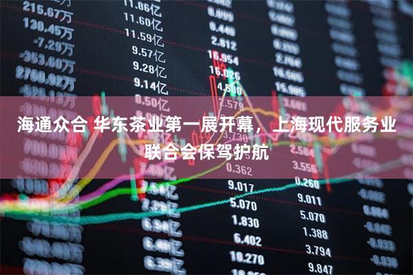 海通众合 华东茶业第一展开幕，上海现代服务业联合会保驾护航