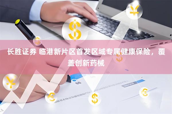 长胜证券 临港新片区首发区域专属健康保险，覆盖创新药械