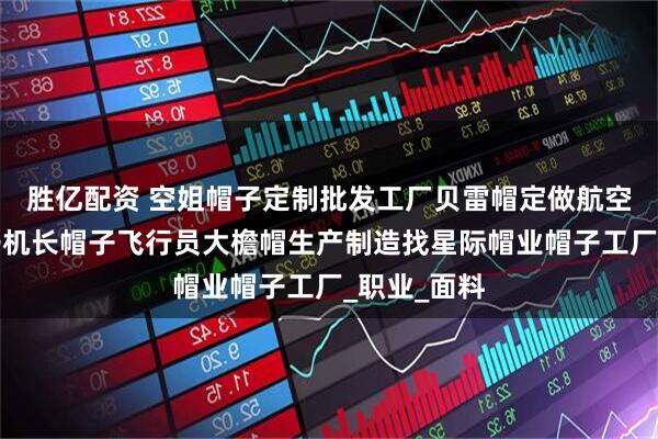 胜亿配资 空姐帽子定制批发工厂贝雷帽定做航空乘务员帽子机长帽子飞行员大檐帽生产制造找星际帽业帽子工厂_职业_面料