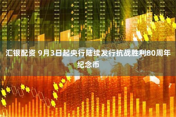 汇银配资 9月3日起央行陆续发行抗战胜利80周年纪念币