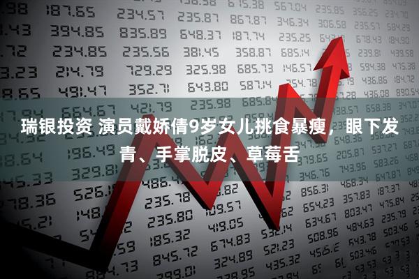 瑞银投资 演员戴娇倩9岁女儿挑食暴瘦，眼下发青、手掌脱皮、草莓舌
