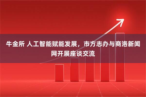 牛金所 人工智能赋能发展，市方志办与商洛新闻网开展座谈交流