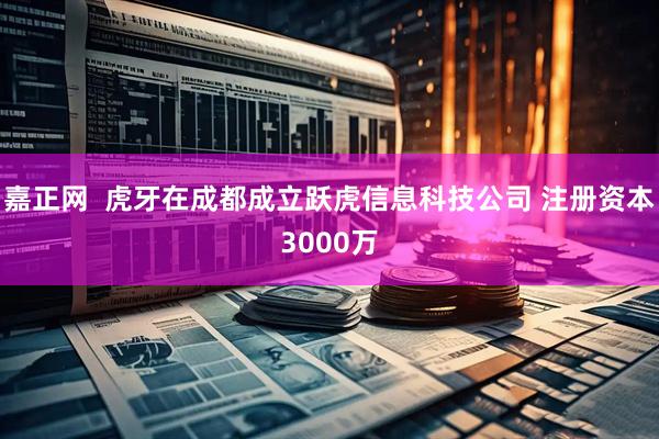 嘉正网  虎牙在成都成立跃虎信息科技公司 注册资本3000万