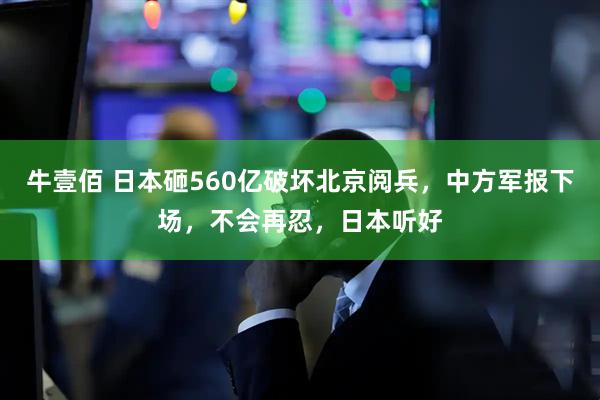 牛壹佰 日本砸560亿破坏北京阅兵，中方军报下场，不会再忍，日本听好