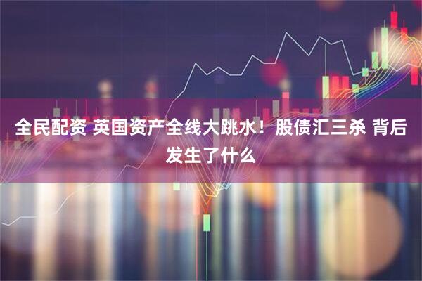 全民配资 英国资产全线大跳水！股债汇三杀 背后发生了什么