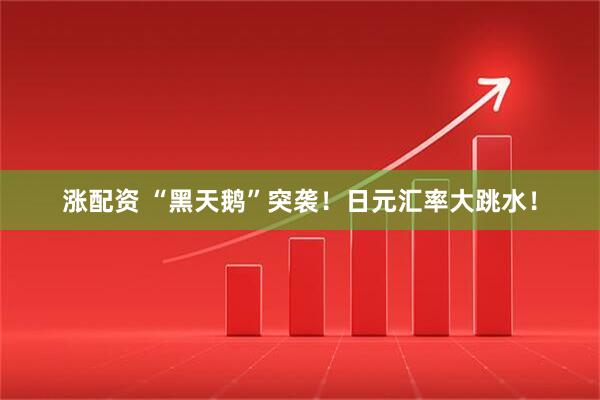 涨配资 “黑天鹅”突袭！日元汇率大跳水！