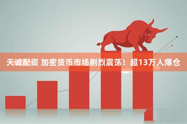 天诚配资 加密货币市场剧烈震荡！超13万人爆仓