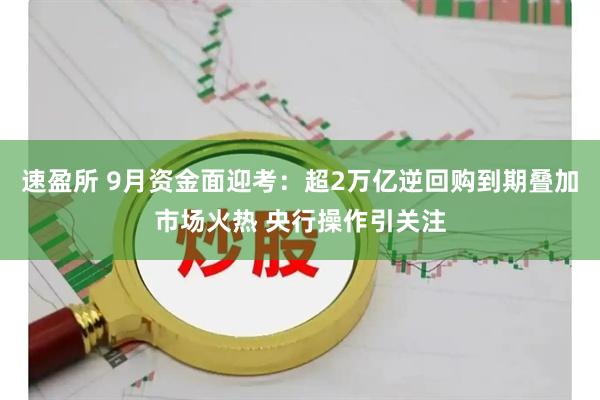 速盈所 9月资金面迎考：超2万亿逆回购到期叠加市场火热 央行操作引关注