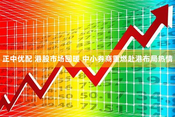 正中优配 港股市场回暖 中小券商重燃赴港布局热情