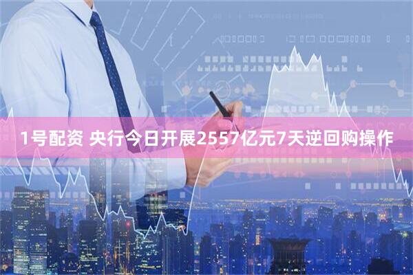 1号配资 央行今日开展2557亿元7天逆回购操作