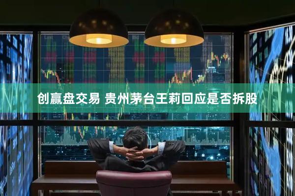 创赢盘交易 贵州茅台王莉回应是否拆股