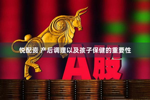 悦配资 产后调理以及孩子保健的重要性
