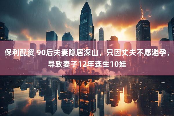 保利配资 90后夫妻隐居深山，只因丈夫不愿避孕，导致妻子12年连生10娃