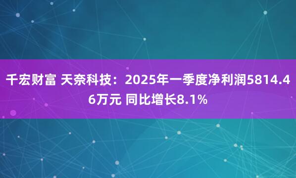千宏财富 天奈科技：2025年一季度净利润5814.46万元 同比增长8.1%