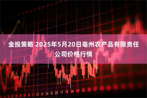 金投策略 2025年5月20日亳州农产品有限责任公司价格行情