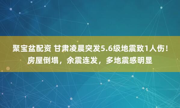 聚宝盆配资 甘肃凌晨突发5.6级地震致1人伤！房屋倒塌，余震连发，多地震感明显