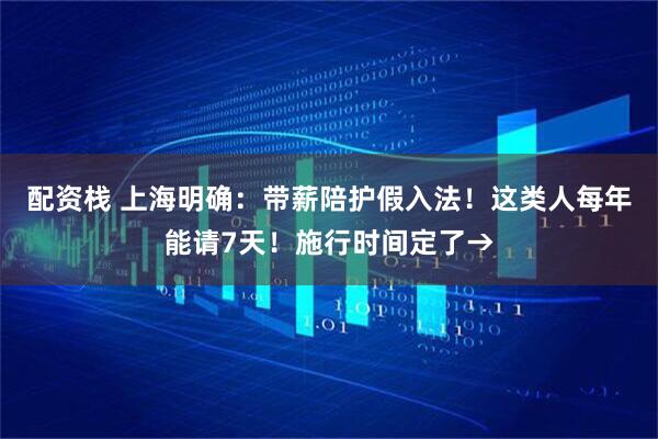 配资栈 上海明确：带薪陪护假入法！这类人每年能请7天！施行时间定了→