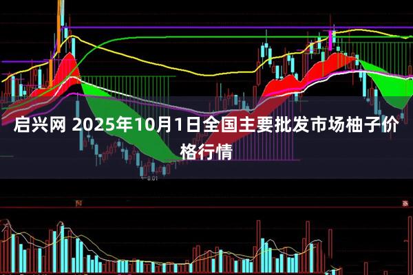 启兴网 2025年10月1日全国主要批发市场柚子价格行情
