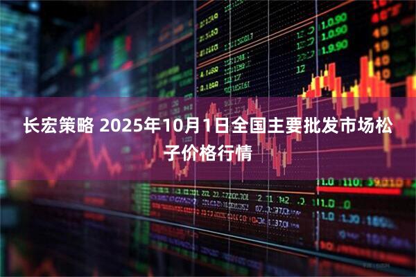 长宏策略 2025年10月1日全国主要批发市场松子价格行情