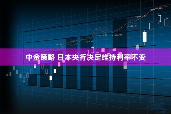 中金策略 日本央行决定维持利率不变