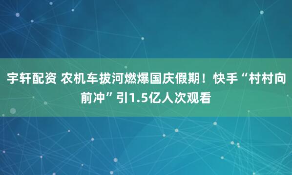 宇轩配资 农机车拔河燃爆国庆假期！快手“村村向前冲”引1.5亿人次观看