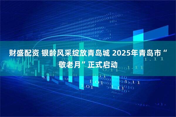 财盛配资 银龄风采绽放青岛城 2025年青岛市“敬老月”正式启动